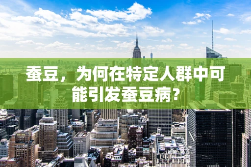 蚕豆，为何在特定人群中可能引发蚕豆病？