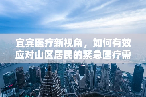 宜宾医疗新视角，如何有效应对山区居民的紧急医疗需求？