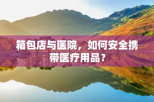 箱包店与医院，如何安全携带医疗用品？