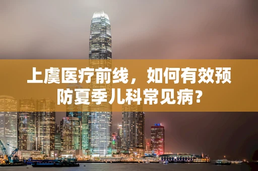 上虞医疗前线，如何有效预防夏季儿科常见病？