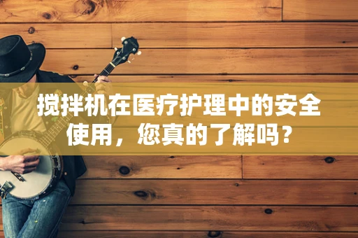 搅拌机在医疗护理中的安全使用，您真的了解吗？