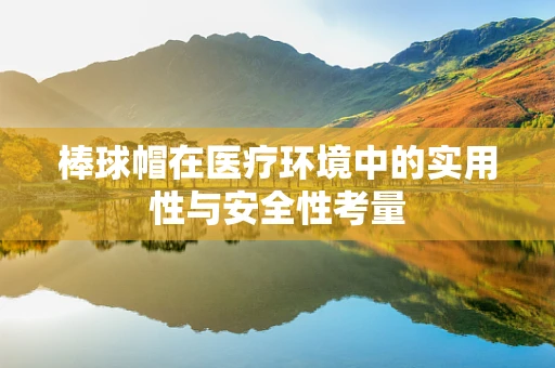 棒球帽在医疗环境中的实用性与安全性考量