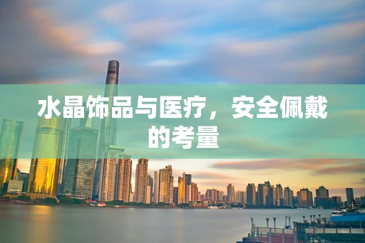 水晶饰品与医疗，安全佩戴的考量