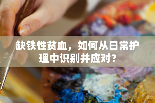 缺铁性贫血，如何从日常护理中识别并应对？