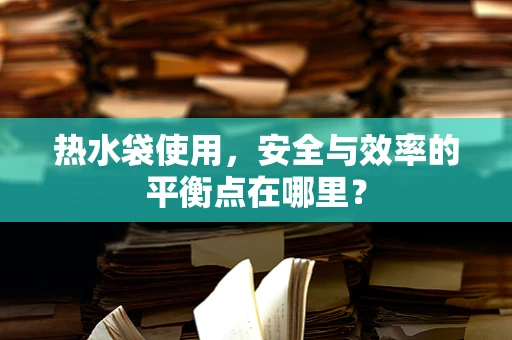 热水袋使用，安全与效率的平衡点在哪里？