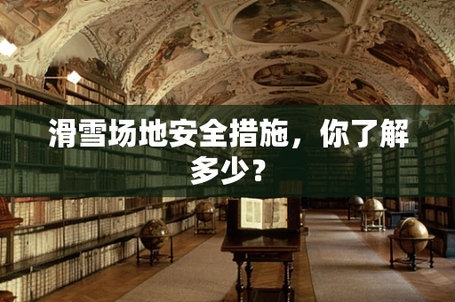 滑雪场地安全措施，你了解多少？