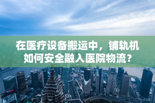 在医疗设备搬运中，铺轨机如何安全融入医院物流？