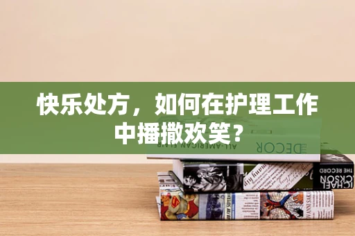快乐处方，如何在护理工作中播撒欢笑？