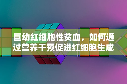 巨幼红细胞性贫血，如何通过营养干预促进红细胞生成？