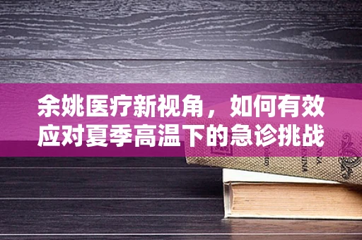 余姚医疗新视角，如何有效应对夏季高温下的急诊挑战？