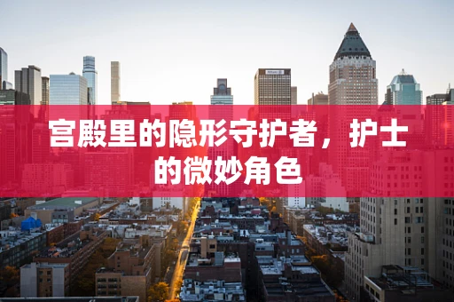 宫殿里的隐形守护者，护士的微妙角色