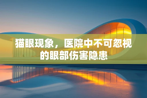 猫眼现象，医院中不可忽视的眼部伤害隐患