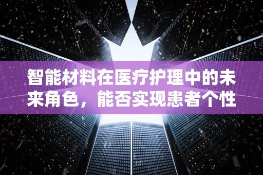 智能材料在医疗护理中的未来角色，能否实现患者个性化护理的飞跃？