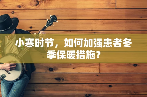 小寒时节，如何加强患者冬季保暖措施？