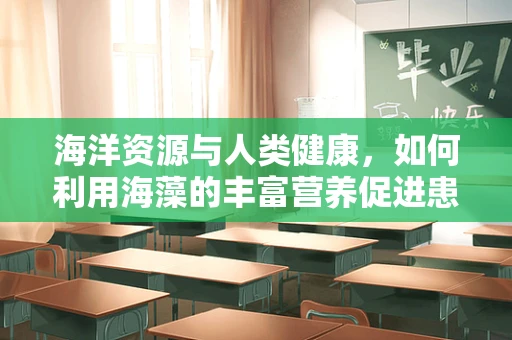 海洋资源与人类健康，如何利用海藻的丰富营养促进患者康复？