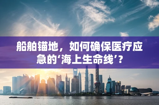 船舶锚地，如何确保医疗应急的‘海上生命线’？