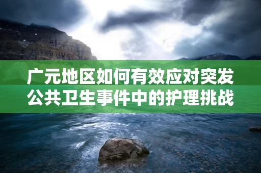 广元地区如何有效应对突发公共卫生事件中的护理挑战？
