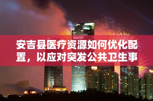 安吉县医疗资源如何优化配置，以应对突发公共卫生事件？