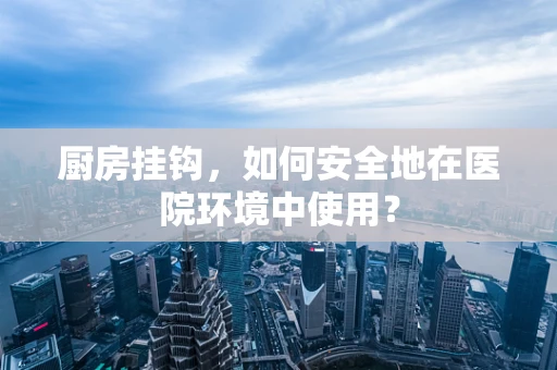 厨房挂钩，如何安全地在医院环境中使用？