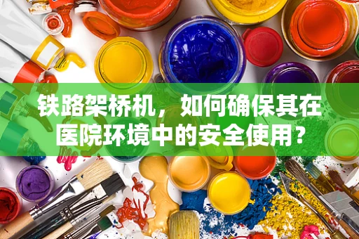 铁路架桥机，如何确保其在医院环境中的安全使用？