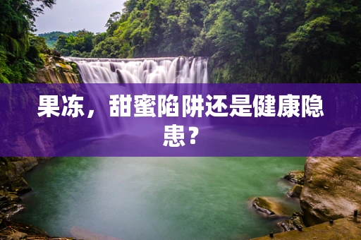 果冻，甜蜜陷阱还是健康隐患？