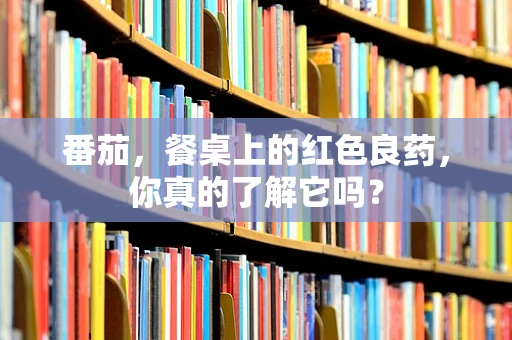 番茄，餐桌上的红色良药，你真的了解它吗？