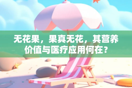 无花果，果真无花，其营养价值与医疗应用何在？
