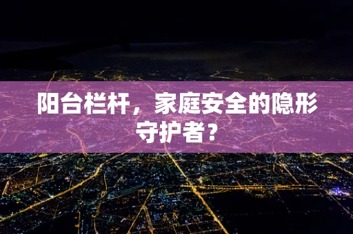 阳台栏杆，家庭安全的隐形守护者？