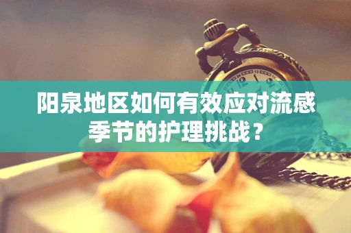 阳泉地区如何有效应对流感季节的护理挑战？