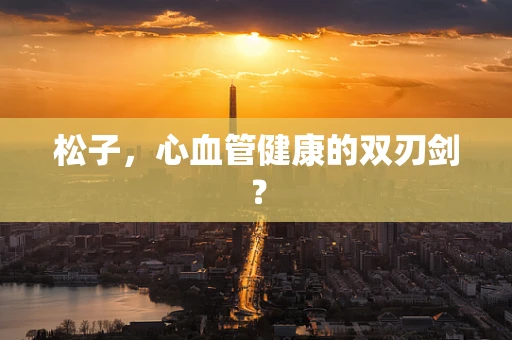 松子，心血管健康的双刃剑？