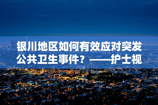 银川地区如何有效应对突发公共卫生事件？——护士视角的应急策略探讨