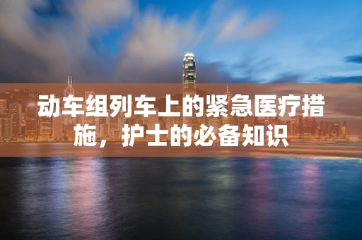 动车组列车上的紧急医疗措施，护士的必备知识