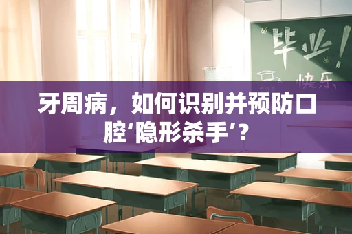 牙周病，如何识别并预防口腔‘隐形杀手’？
