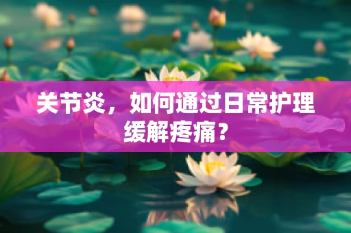 关节炎，如何通过日常护理缓解疼痛？