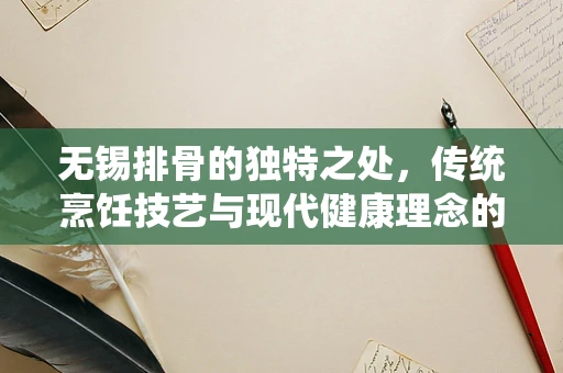 无锡排骨的独特之处，传统烹饪技艺与现代健康理念的融合