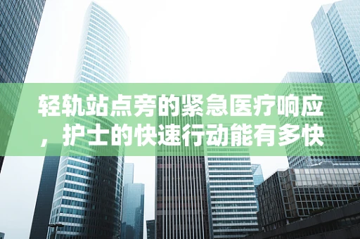 轻轨站点旁的紧急医疗响应，护士的快速行动能有多快？