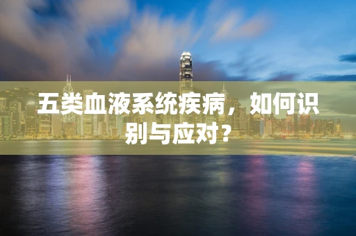 五类血液系统疾病，如何识别与应对？