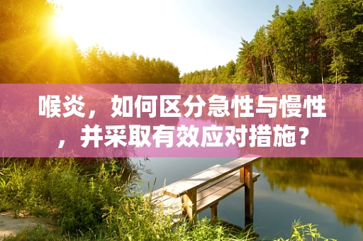 喉炎，如何区分急性与慢性，并采取有效应对措施？
