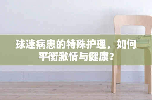 球迷病患的特殊护理，如何平衡激情与健康？