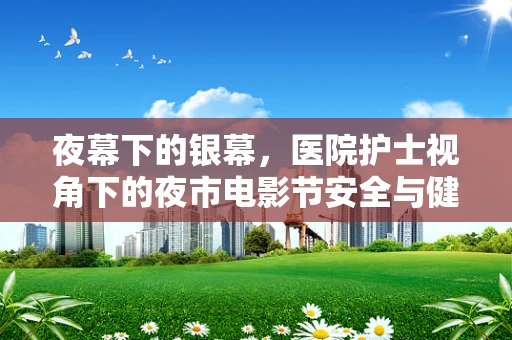 夜幕下的银幕，医院护士视角下的夜市电影节安全与健康考量