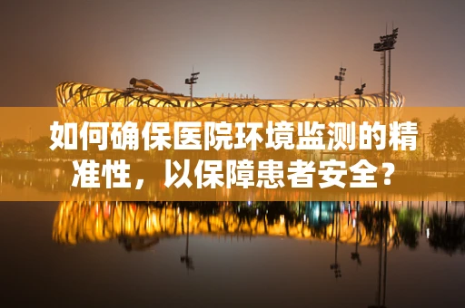 如何确保医院环境监测的精准性，以保障患者安全？