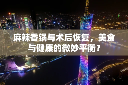麻辣香锅与术后恢复，美食与健康的微妙平衡？
