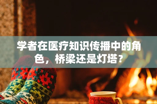 学者在医疗知识传播中的角色，桥梁还是灯塔？