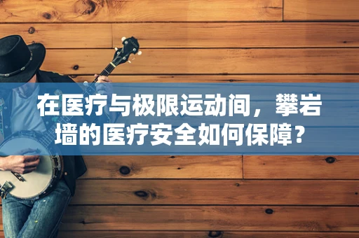 在医疗与极限运动间，攀岩墙的医疗安全如何保障？