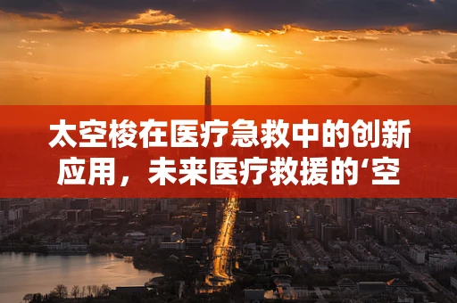 太空梭在医疗急救中的创新应用，未来医疗救援的‘空中翅膀’？