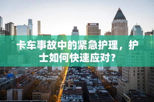 卡车事故中的紧急护理，护士如何快速应对？