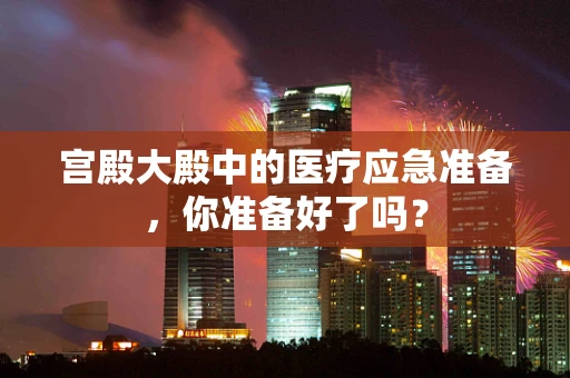 宫殿大殿中的医疗应急准备，你准备好了吗？