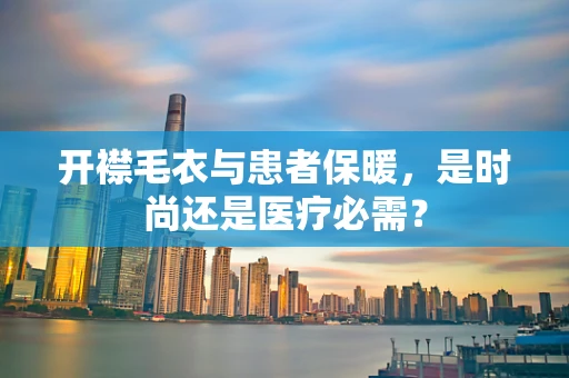 开襟毛衣与患者保暖，是时尚还是医疗必需？