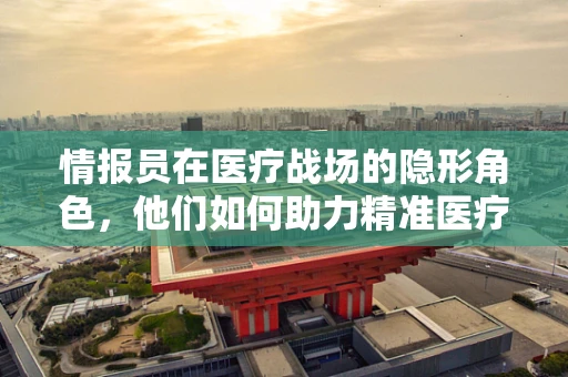 情报员在医疗战场的隐形角色，他们如何助力精准医疗？
