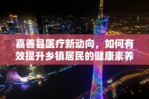 嘉善县医疗新动向，如何有效提升乡镇居民的健康素养？